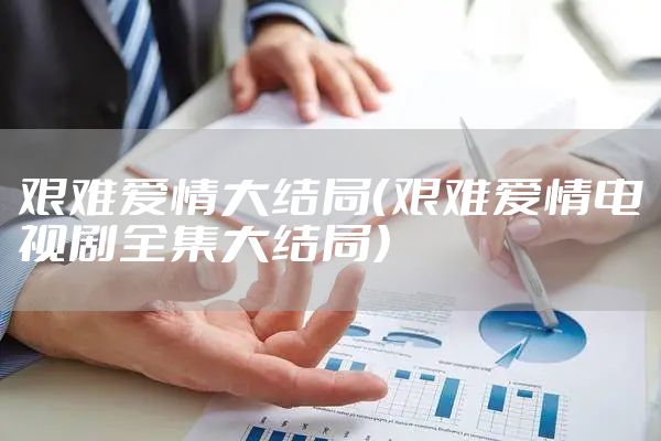 艰难爱情大结局（艰难爱情电视剧全集大结局）