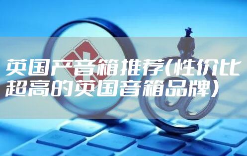英国产音箱推荐（性价比超高的英国音箱品牌）