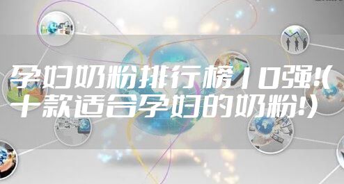 孕妇奶粉排行榜10强！（十款适合孕妇的奶粉！）