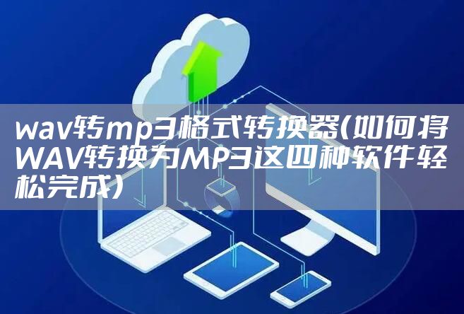 wav转mp3格式转换器（如何将WAV转换为MP3这四种软件轻松完成）