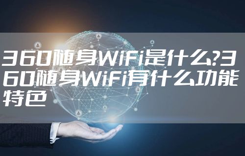 360随身WiFi是什么？360随身WiFi有什么功能特色
