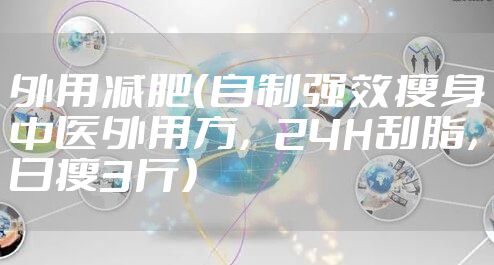 外用减肥（自制强效瘦身中医外用方，24H刮脂，日瘦3斤）