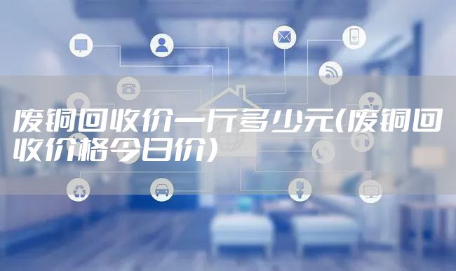 废铜回收价一斤多少元（废铜回收价格今日价）