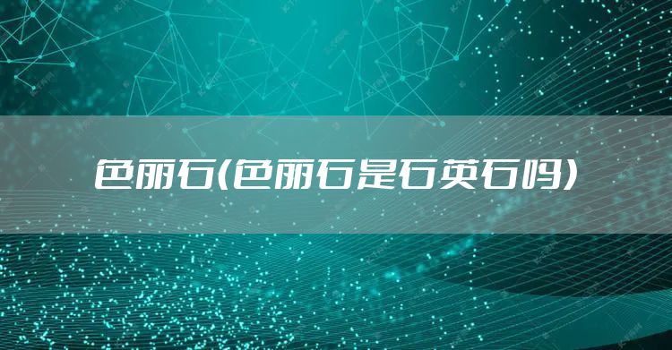 色丽石（色丽石是石英石吗）