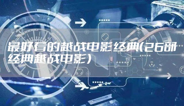 最好看的越战电影经典（26部经典越战电影）