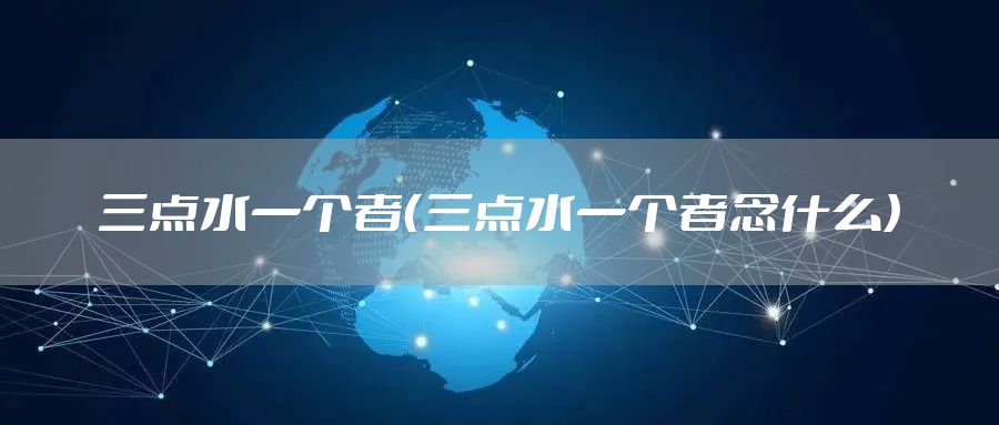 三点水一个者（三点水一个者念什么）