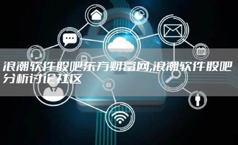 浪潮软件股吧东方财富网,浪潮软件股吧 分析讨论社区