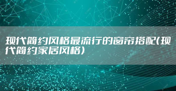 现代简约风格最流行的窗帘搭配（现代简约家居风格）