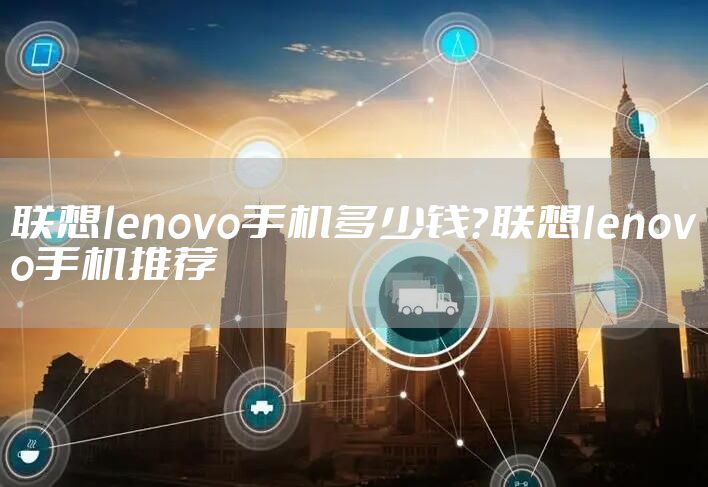 联想lenovo手机多少钱？联想lenovo手机推荐