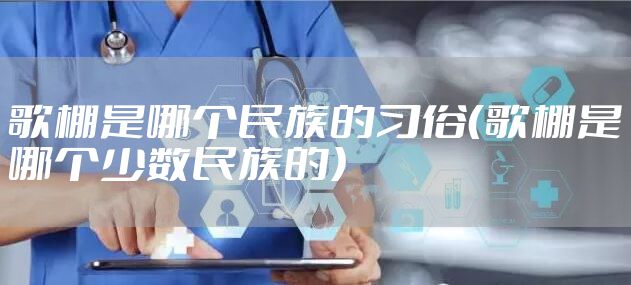 歌棚是哪个民族的习俗（歌棚是哪个少数民族的）
