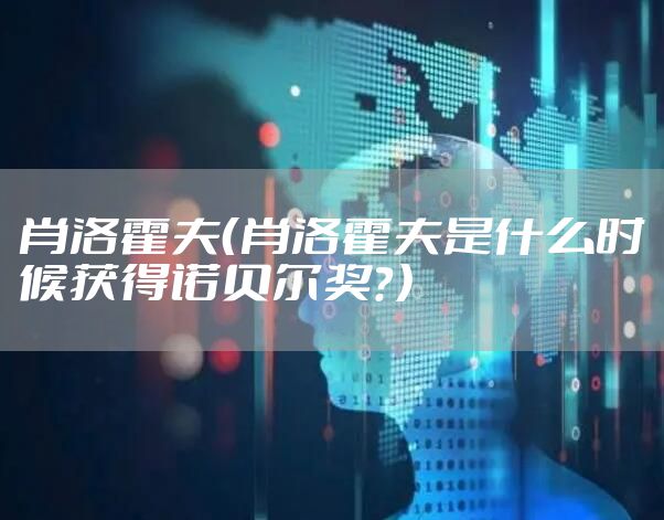 肖洛霍夫（肖洛霍夫是什么时候获得诺贝尔奖？）