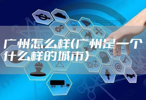 广州怎么样（广州是一个什么样的城市）