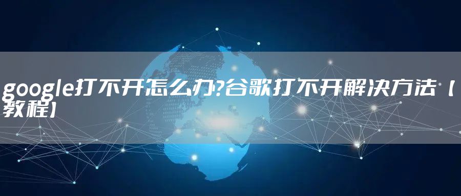 google打不开怎么办？谷歌打不开解决方法【教程】