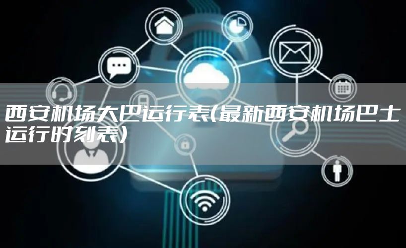 西安机场大巴运行表（最新西安机场巴士运行时刻表）