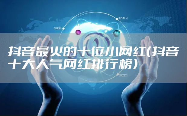 抖音最火的十位小网红（抖音十大人气网红排行榜）