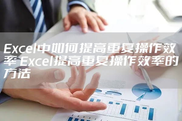 Excel中如何提高重复操作效率 Excel提高重复操作效率的方法