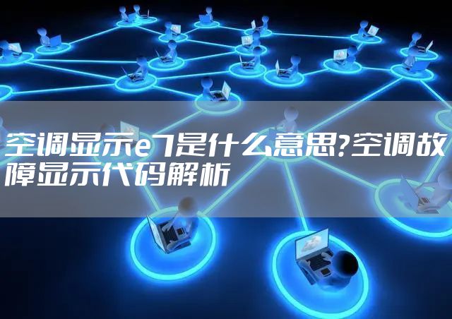 空调显示e7是什么意思？空调故障显示代码解析