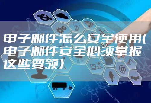电子邮件怎么安全使用（电子邮件安全必须掌握这些要领）