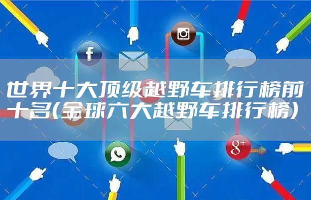 世界十大顶级越野车排行榜前十名（全球六大越野车排行榜）