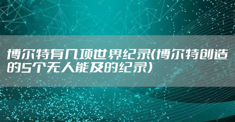 博尔特有几项世界纪录（博尔特创造的5个无人能及的纪录）