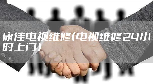 康佳电视维修（电视维修24小时上门）