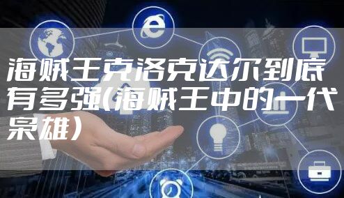 海贼王克洛克达尔到底有多强（海贼王中的一代枭雄）