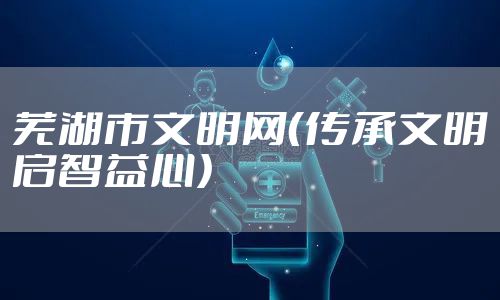 芜湖市文明网（传承文明启智益心）