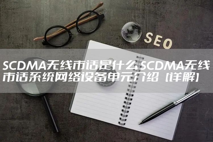 SCDMA无线市话是什么 SCDMA无线市话系统网络设备单元介绍【详解】