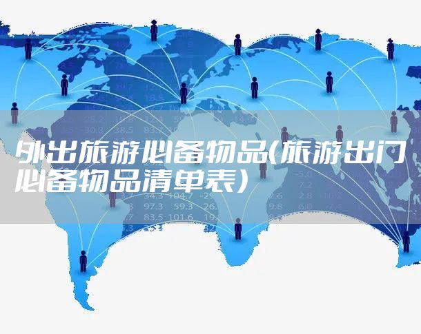 外出旅游必备物品（旅游出门必备物品清单表）