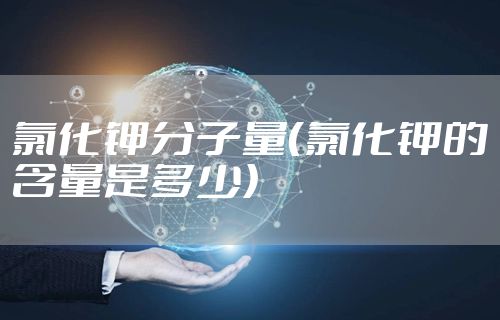 氯化钾分子量（氯化钾的含量是多少）