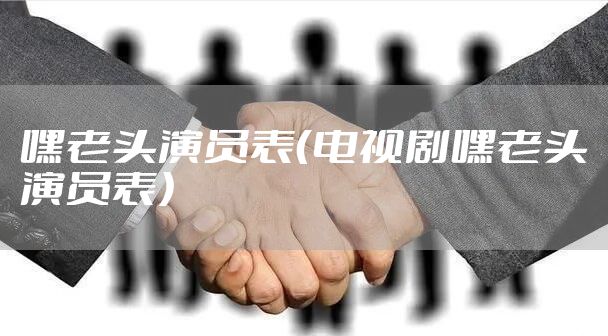 嘿老头演员表（电视剧嘿老头演员表）