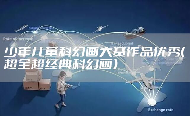 少年儿童科幻画大赛作品优秀（超全超经典科幻画）