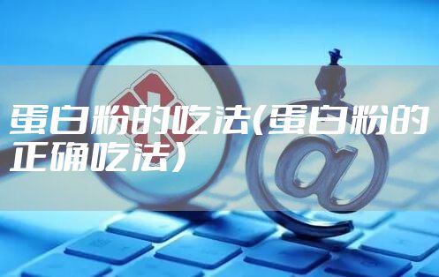 蛋白粉的吃法（蛋白粉的正确吃法）