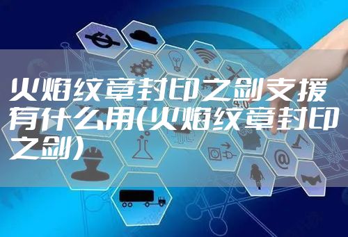 火焰纹章封印之剑支援有什么用（火焰纹章封印之剑）