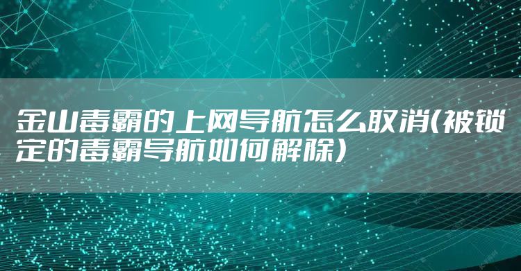 金山毒霸的上网导航怎么取消（被锁定的毒霸导航如何解除）