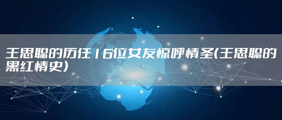 王思聪的历任16位女友惊呼情圣（王思聪的黑红情史）