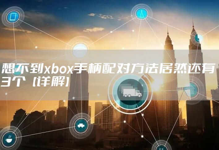 想不到xbox手柄配对方法居然还有3个【详解】