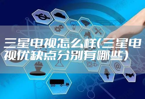 三星电视怎么样（三星电视优缺点分别有哪些）