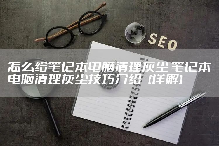 怎么给笔记本电脑清理灰尘 笔记本电脑清理灰尘技巧介绍【详解】