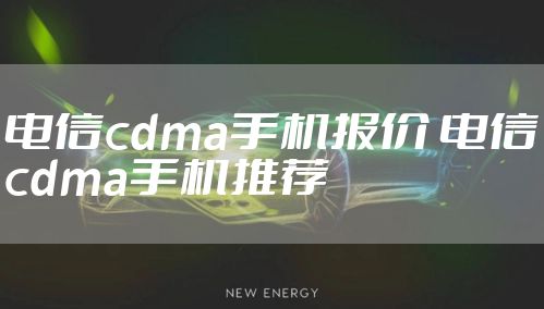 电信cdma手机报价 电信cdma手机推荐