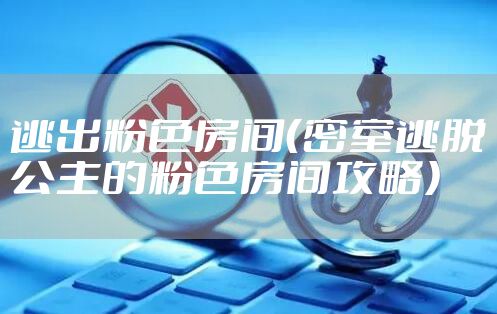 逃出粉色房间（密室逃脱公主的粉色房间攻略）