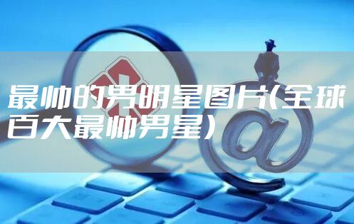 最帅的男明星图片（全球百大最帅男星）