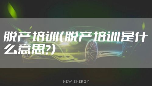 脱产培训（脱产培训是什么意思?）