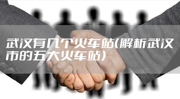 武汉有几个火车站（解析武汉市的五大火车站）