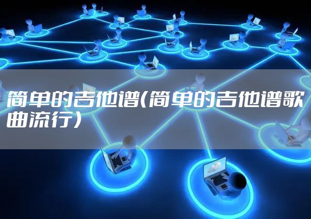简单的吉他谱（简单的吉他谱歌曲流行）
