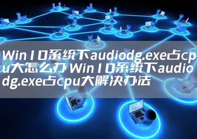 Win10系统下audiodg.exe占cpu大怎么办 Win10系统下audiodg.exe占cpu大解决办法