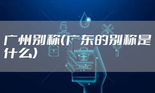 广州别称（广东的别称是什么）