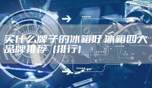 买什么牌子的冰箱好 冰箱四大品牌推荐【排行】