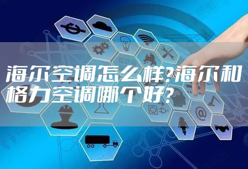 海尔空调怎么样？海尔和格力空调哪个好？