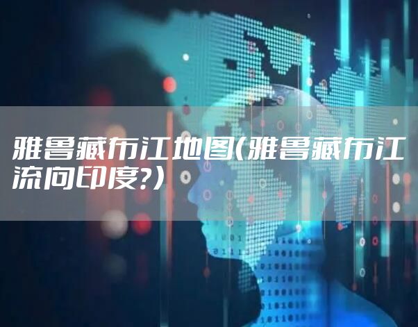 雅鲁藏布江地图（雅鲁藏布江流向印度？）